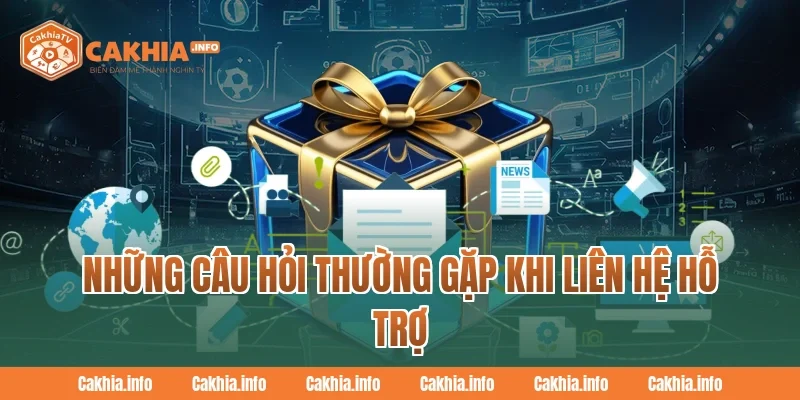 Những Câu Hỏi Thường Gặp Khi Liên Hệ Hỗ Trợ