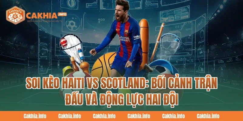 Soi Kèo Haiti Vs Scotland CakhiaTv: Bối cảnh trận đấu và động lực hai đội