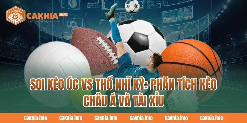 Soi Kèo Úc Vs Thổ Nhĩ Kỳ: Phân Tích Kèo Châu Á Và Tài Xỉu Tại CakhiaTV